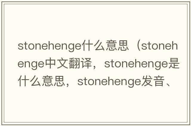 stonehenge什么意思（Stonehenge中文翻譯，Stonehenge是什么意思，Stonehenge發(fā)音、用法及例句）