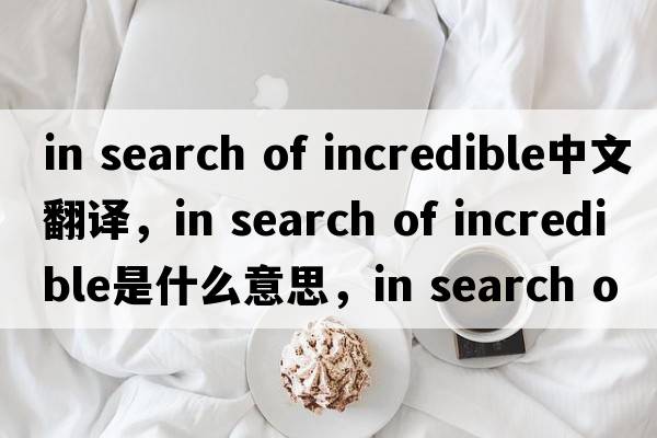 in search of incredible中文翻譯，in search of incredible是什么意思，in search of incredible發(fā)音、用法及例句