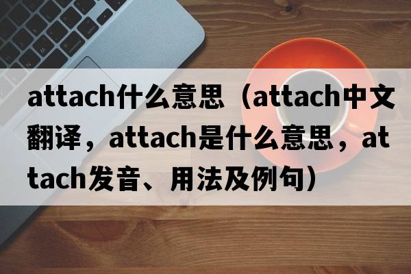 attach什么意思（attach中文翻譯，attach是什么意思，attach發(fā)音、用法及例句）