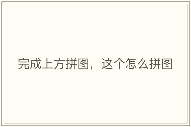 完成上方拼圖，這個(gè)怎么拼圖