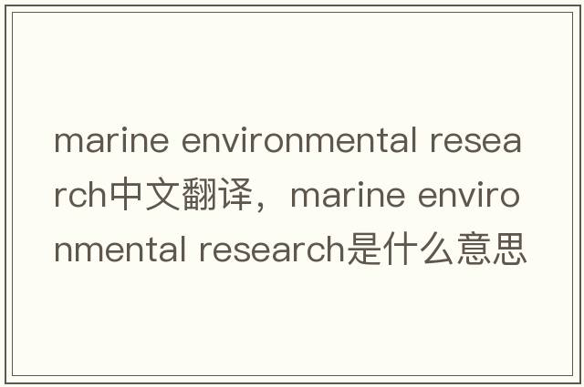 marine environmental research中文翻譯，marine environmental research是什么意思，marine environmental research發(fā)音