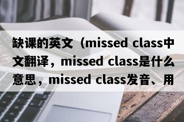 缺課的英文（missed class中文翻譯，missed class是什么意思，missed class發(fā)音、用法及例句）