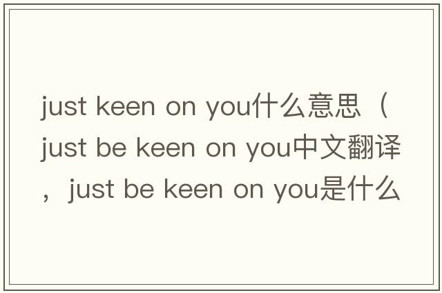 just keen on you什么意思（just be keen on you中文翻譯，just be keen on you是什么意思，just be keen on you發(fā)音、用法及例句）