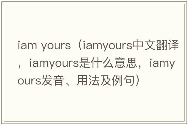iam yours（iamyours中文翻譯，iamyours是什么意思，iamyours發(fā)音、用法及例句）