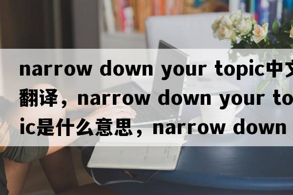 narrow down your topic中文翻譯，narrow down your topic是什么意思，narrow down your topic發(fā)音、用法及例句