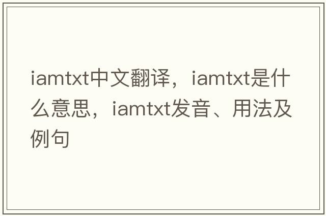 iamtxt中文翻譯，iamtxt是什么意思，iamtxt發(fā)音、用法及例句