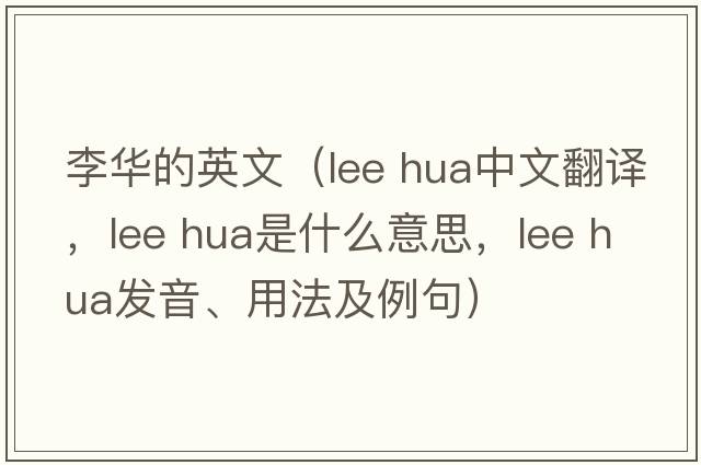 李華的英文（lee hua中文翻譯，lee hua是什么意思，lee hua發(fā)音、用法及例句）