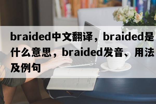 braided中文翻譯，braided是什么意思，braided發(fā)音、用法及例句