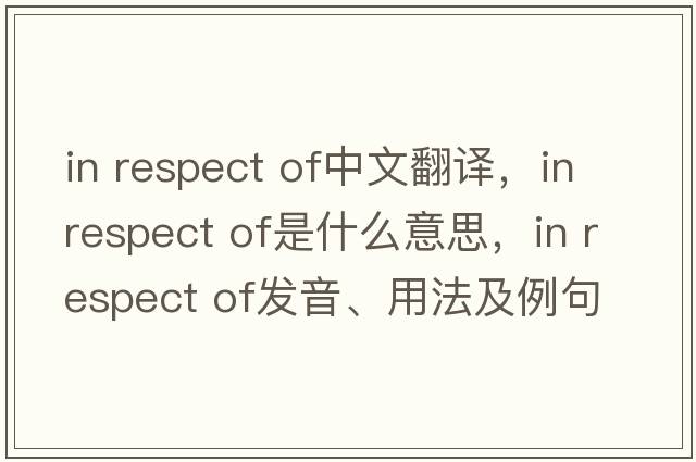 in respect of中文翻譯，in respect of是什么意思，in respect of發(fā)音、用法及例句