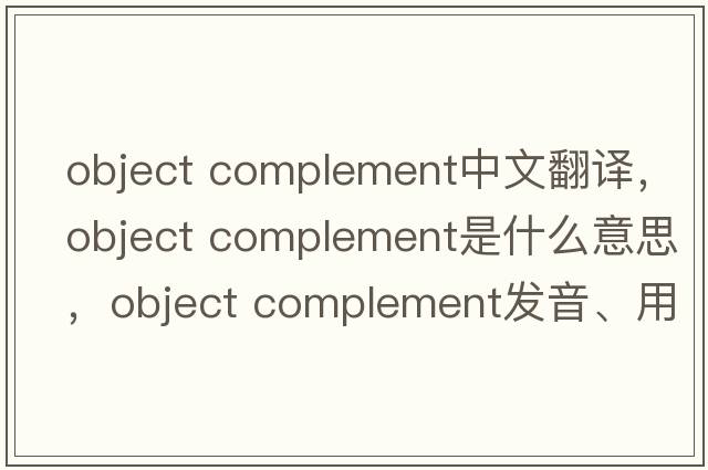 object complement中文翻譯，object complement是什么意思，object complement發(fā)音、用法及例句