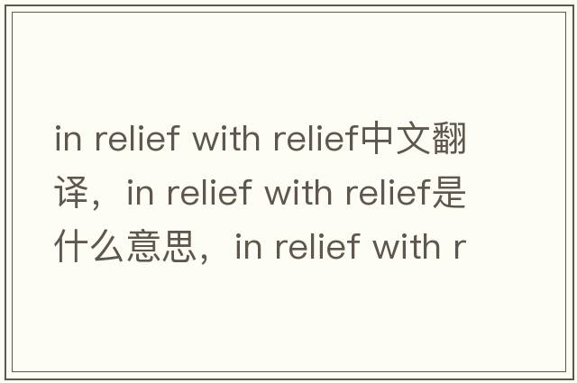 in relief with relief中文翻譯，in relief with relief是什么意思，in relief with relief發(fā)音、用法及例句