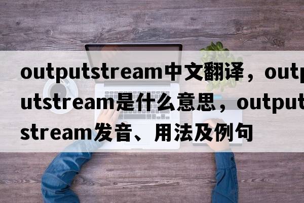 outputstream中文翻譯，outputstream是什么意思，outputstream發(fā)音、用法及例句