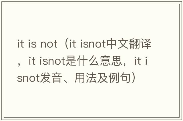 it is not（it isnot中文翻譯，it isnot是什么意思，it isnot發(fā)音、用法及例句）