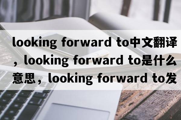 looking forward to中文翻譯，looking forward to是什么意思，looking forward to發(fā)音、用法及例句