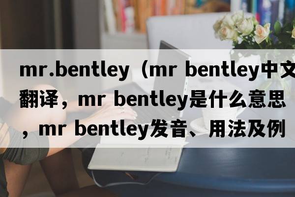 mr.bentley（mr bentley中文翻譯，mr bentley是什么意思，mr bentley發(fā)音、用法及例句）