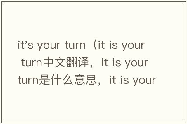 it's your turn（it is your turn中文翻譯，it is your turn是什么意思，it is your turn發(fā)音、用法及例句）