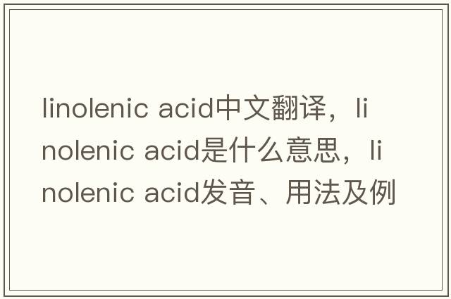 linolenic acid中文翻譯，linolenic acid是什么意思，linolenic acid發(fā)音、用法及例句