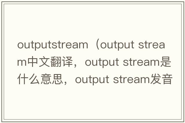 outputstream（output stream中文翻譯，output stream是什么意思，output stream發(fā)音、用法及例句）