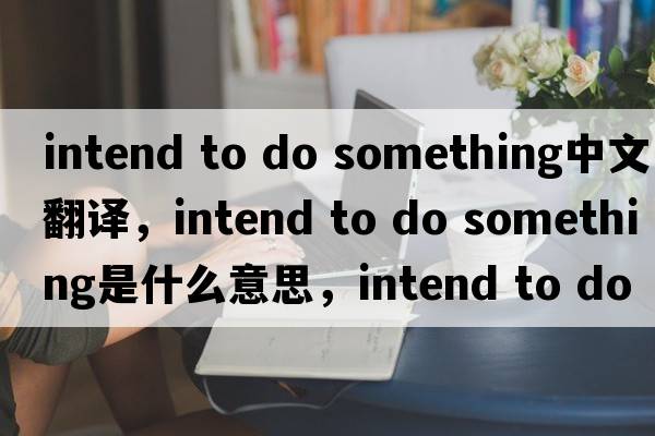 intend to do something中文翻譯，intend to do something是什么意思，intend to do something發(fā)音、用法及例句