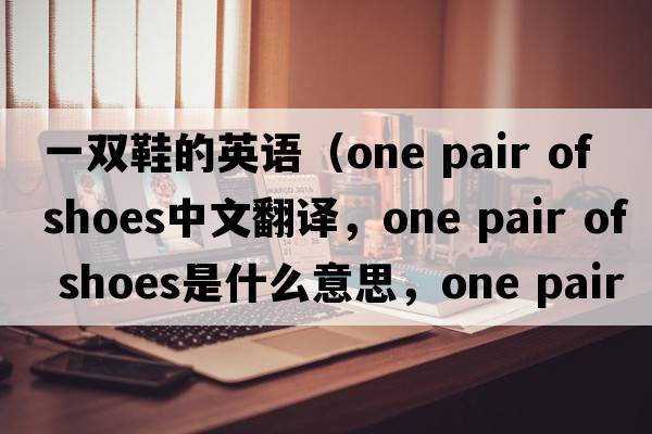 一雙鞋的英語（one pair of shoes中文翻譯，one pair of shoes是什么意思，one pair of shoes發(fā)音、用法及例句）