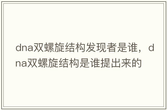 dna雙螺旋結(jié)構(gòu)發(fā)現(xiàn)者是誰，DNA雙螺旋結(jié)構(gòu)是誰提出來的