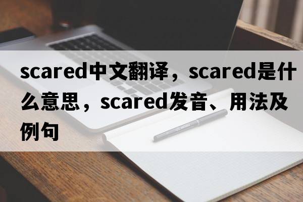 scared中文翻譯，scared是什么意思，scared發(fā)音、用法及例句