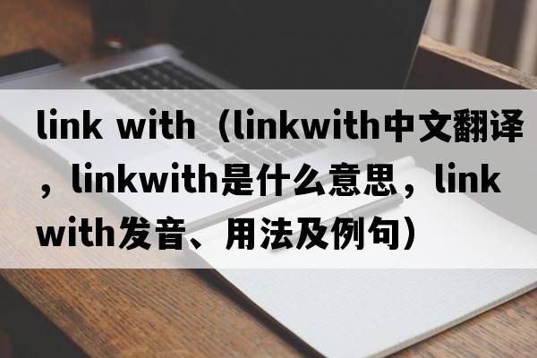 link with（linkwith中文翻譯，linkwith是什么意思，linkwith發(fā)音、用法及例句）
