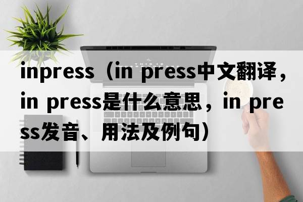 inpress（in press中文翻譯，in press是什么意思，in press發(fā)音、用法及例句）