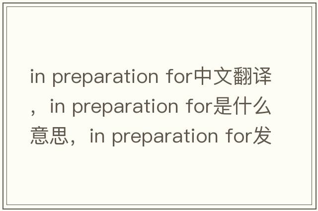 in preparation for中文翻譯，in preparation for是什么意思，in preparation for發(fā)音、用法及例句