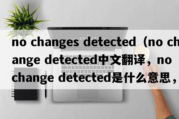 no changes detected（no change detected中文翻譯，no change detected是什么意思，no change detected發(fā)音、用法及例句）