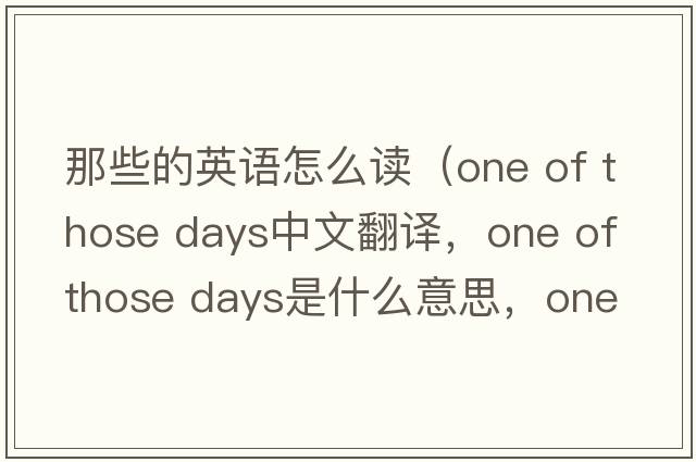 那些的英語怎么讀（one of those days中文翻譯，one of those days是什么意思，one of those days發(fā)音、用法及例句）