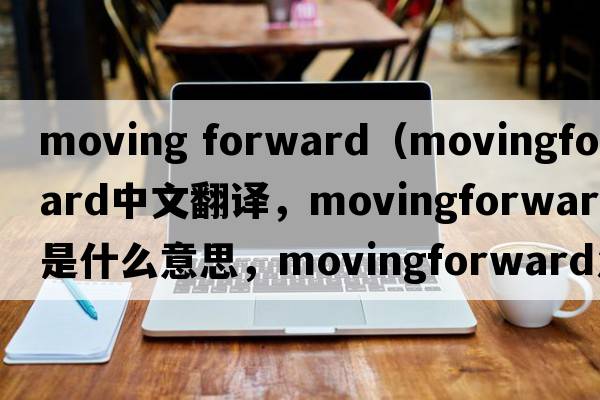moving forward（movingforward中文翻譯，movingforward是什么意思，movingforward發(fā)音、用法及例句）