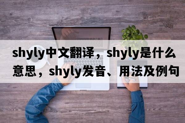 shyly中文翻譯，shyly是什么意思，shyly發(fā)音、用法及例句