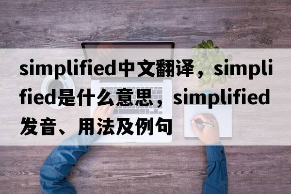 simplified中文翻譯，simplified是什么意思，simplified發(fā)音、用法及例句