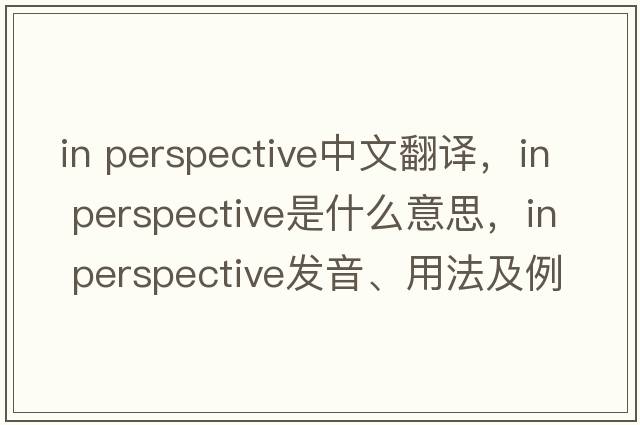 in perspective中文翻譯，in perspective是什么意思，in perspective發(fā)音、用法及例句