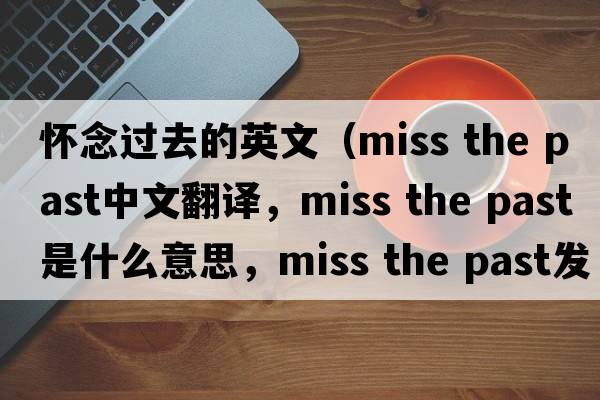 懷念過(guò)去的英文（miss the past中文翻譯，miss the past是什么意思，miss the past發(fā)音、用法及例句）