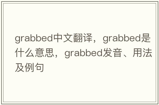 grabbed中文翻譯，grabbed是什么意思，grabbed發(fā)音、用法及例句