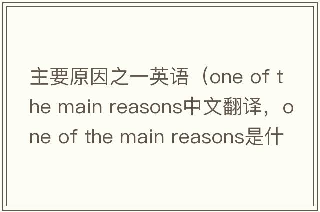 主要原因之一英語（one of the main reasons中文翻譯，one of the main reasons是什么意思，one of the main reasons發(fā)音、用法及例句）