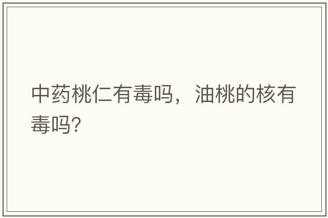 中藥桃仁有毒嗎，油桃的核有毒嗎？