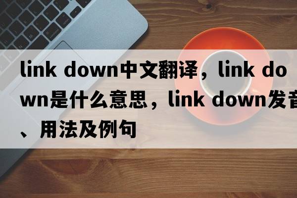 link down中文翻譯，link down是什么意思，link down發(fā)音、用法及例句