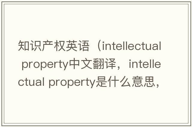 知識產(chǎn)權(quán)英語（intellectual property中文翻譯，intellectual property是什么意思，intellectual property發(fā)音、用法及例句）