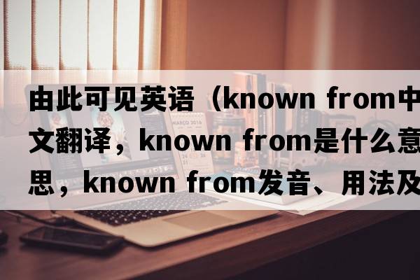 由此可見英語（known from中文翻譯，known from是什么意思，known from發(fā)音、用法及例句）