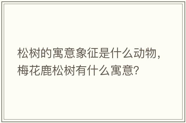 松樹的寓意象征是什么動(dòng)物，梅花鹿松樹有什么寓意？