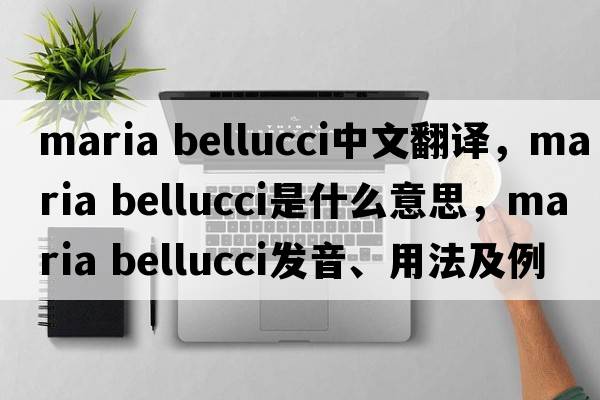 maria bellucci中文翻譯，maria bellucci是什么意思，maria bellucci發(fā)音、用法及例句
