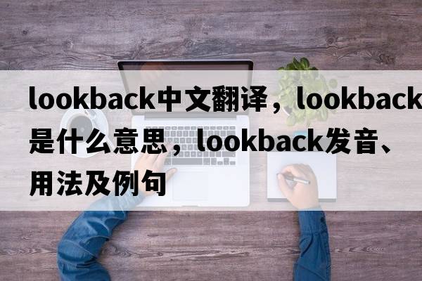 lookback中文翻譯，lookback是什么意思，lookback發(fā)音、用法及例句
