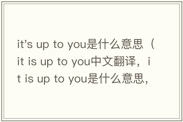 it's up to you是什么意思（it is up to you中文翻譯，it is up to you是什么意思，it is up to you發(fā)音、用法及例句）