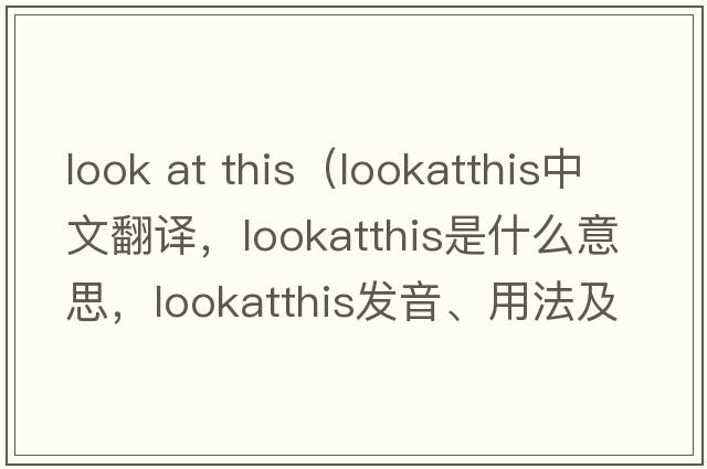 look at this（lookatthis中文翻譯，lookatthis是什么意思，lookatthis發(fā)音、用法及例句）