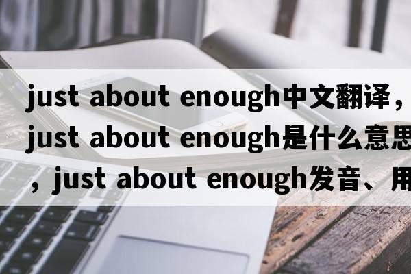 just about enough中文翻譯，just about enough是什么意思，just about enough發(fā)音、用法及例句