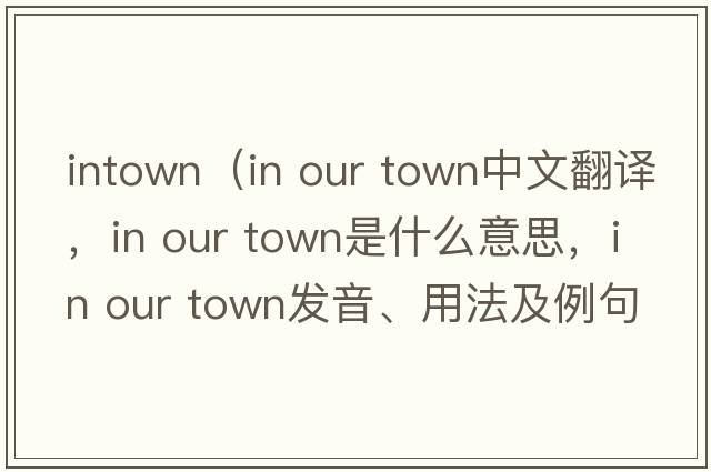 intown（in our town中文翻譯，in our town是什么意思，in our town發(fā)音、用法及例句）