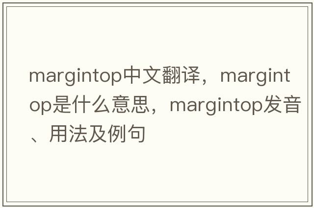margintop中文翻譯，margintop是什么意思，margintop發(fā)音、用法及例句